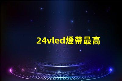 24vled燈帶最高多少燈珠 24vled燈帶一米多少瓦